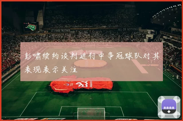 彭啸续约谈判进行中争冠球队对其表现表示关注