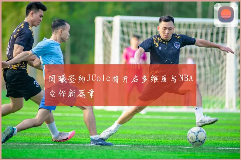 同曦签约JCole将开启多维度与NBA合作新篇章