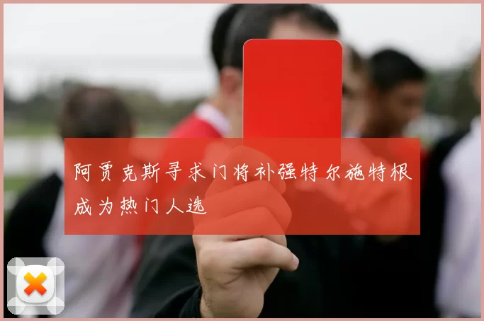 阿贾克斯寻求门将补强特尔施特根成为热门人选