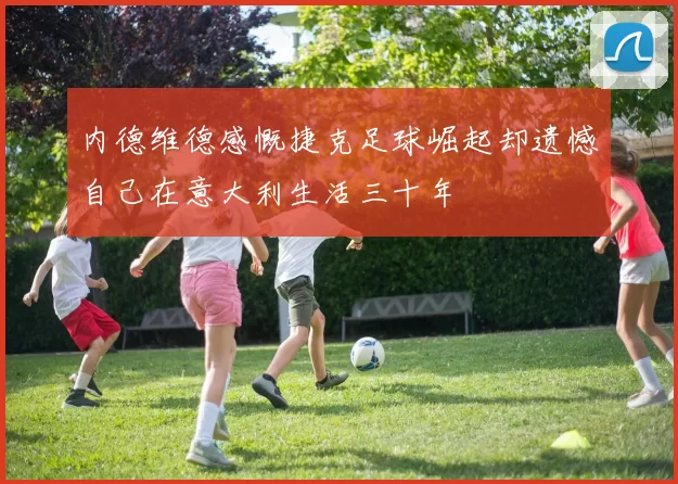 内德维德感慨捷克足球崛起却遗憾自己在意大利生活三十年