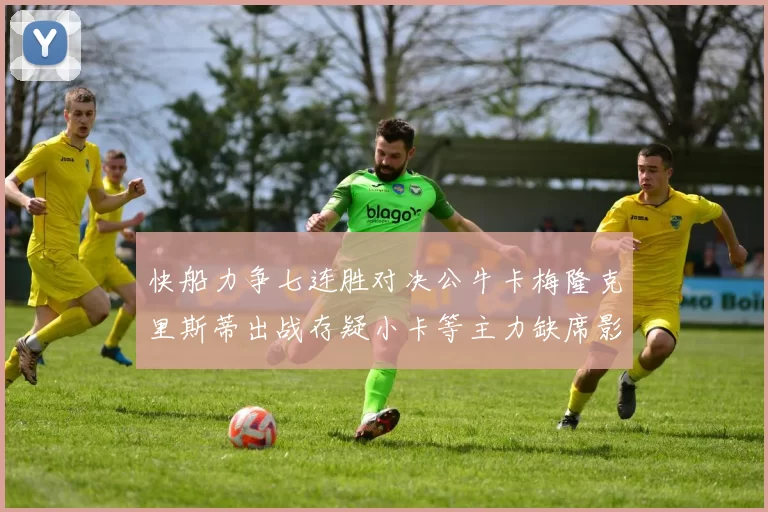 快船力争七连胜对决公牛卡梅隆克里斯蒂出战存疑小卡等主力缺席影响比赛走势