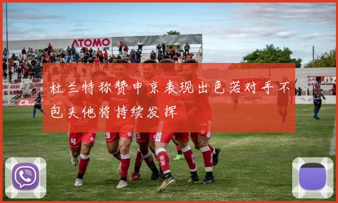 杜兰特称赞申京表现出色若对手不包夹他将持续发挥