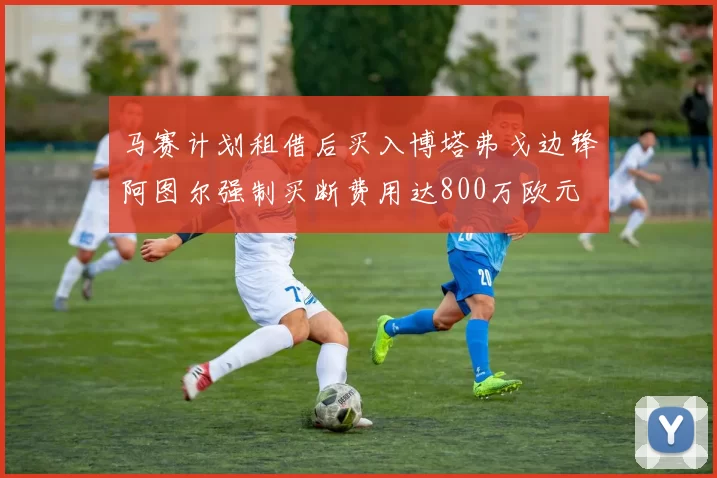 马赛计划租借后买入博塔弗戈边锋阿图尔强制买断费用达800万欧元