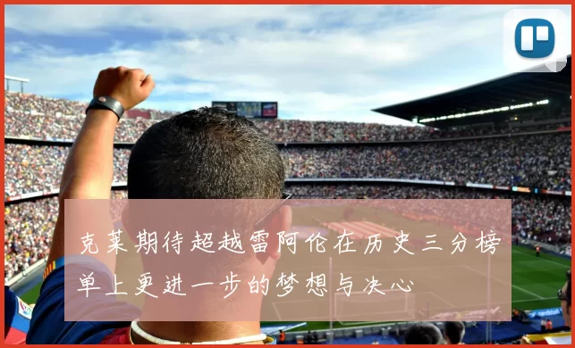 克莱期待超越雷阿伦在历史三分榜单上更进一步的梦想与决心