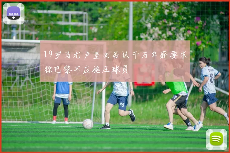 19岁马尤卢坚决否认千万年薪要求称巴黎不应施压球员