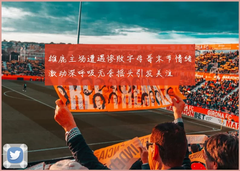 雄鹿主场遭遇惨败字母哥末节情绪激动深呼吸无奈摇头引发关注