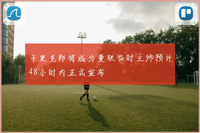 卡里克即将成为曼联临时主帅预计48小时内正式宣布