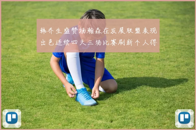 韩乔生盛赞杨瀚森在发展联盟表现出色连续四天三场比赛刷新个人得分与篮板纪录