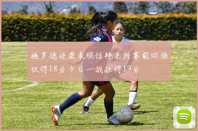 施罗德逆袭表现惊艳系列赛前四场仅得18分今日一战独得19分