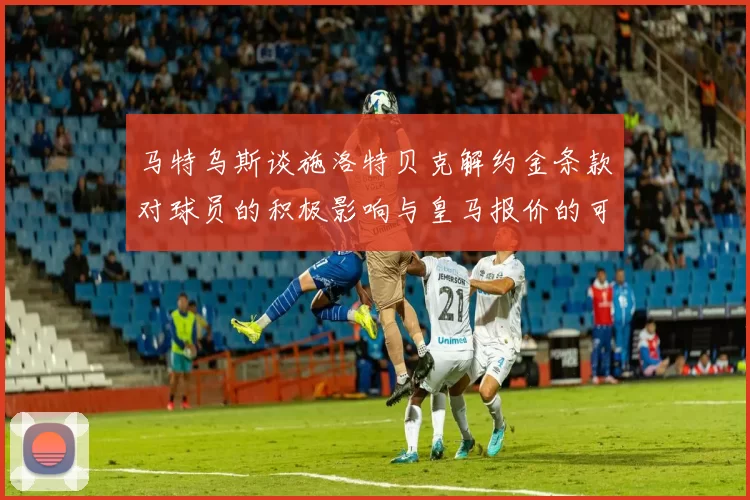 马特乌斯谈施洛特贝克解约金条款对球员的积极影响与皇马报价的可能性