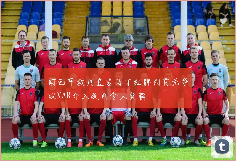 前西甲裁判直言马丁红牌判罚无争议VAR介入改判令人费解